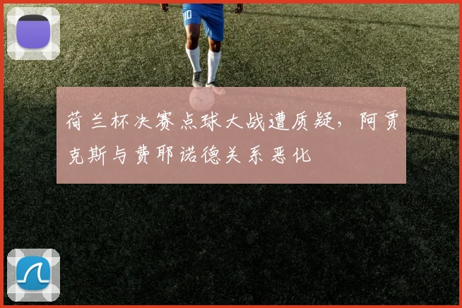 荷兰杯决赛点球大战遭质疑，阿贾克斯与费耶诺德关系恶化