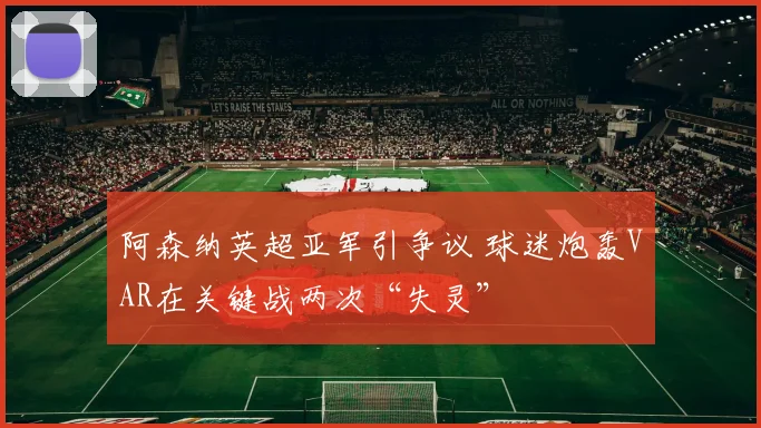 阿森纳英超亚军引争议 球迷炮轰VAR在关键战两次“失灵”