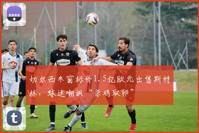切尔西冬窗标价1.5亿欧元出售斯特林，球迷嘲讽“杀鸡取卵”
