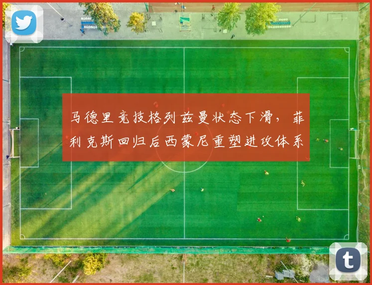 马德里竞技格列兹曼状态下滑，菲利克斯回归后西蒙尼重塑进攻体系