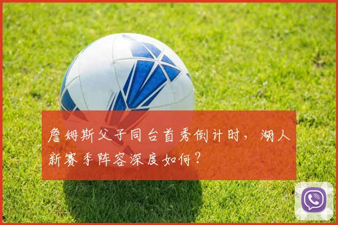 詹姆斯父子同台首秀倒计时，湖人新赛季阵容深度如何？