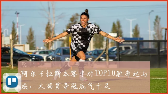 阿尔卡拉斯本赛季对TOP10胜率达七成，大满贯争冠底气十足
