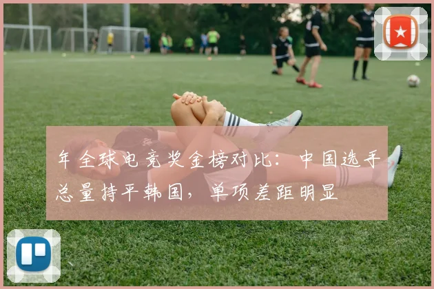 年全球电竞奖金榜对比：中国选手总量持平韩国，单项差距明显