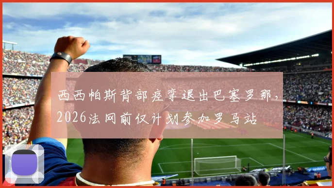 西西帕斯背部痉挛退出巴塞罗那,2026法网前仅计划参加罗马站